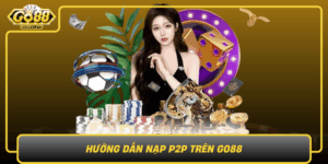 Huong Dan Nap P2P Tren Go88 Nhanh An Toan De Thuc Hien